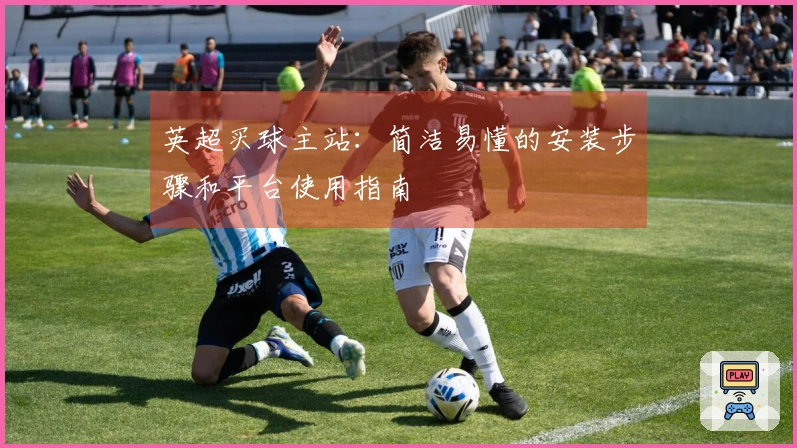 英超买球主站：简洁易懂的安装步骤和平台使用指南