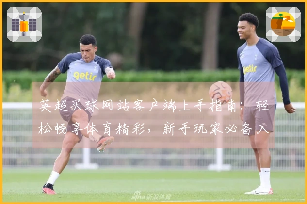 英超买球网站客户端上手指南：轻松畅享体育精彩，新手玩家必备入口和功能全掌握