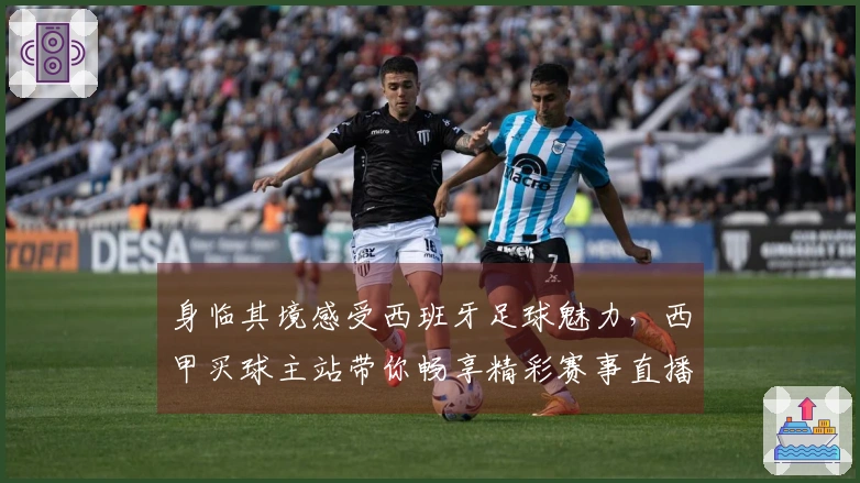 身临其境感受西班牙足球魅力，西甲买球主站带你畅享精彩赛事直播全体验