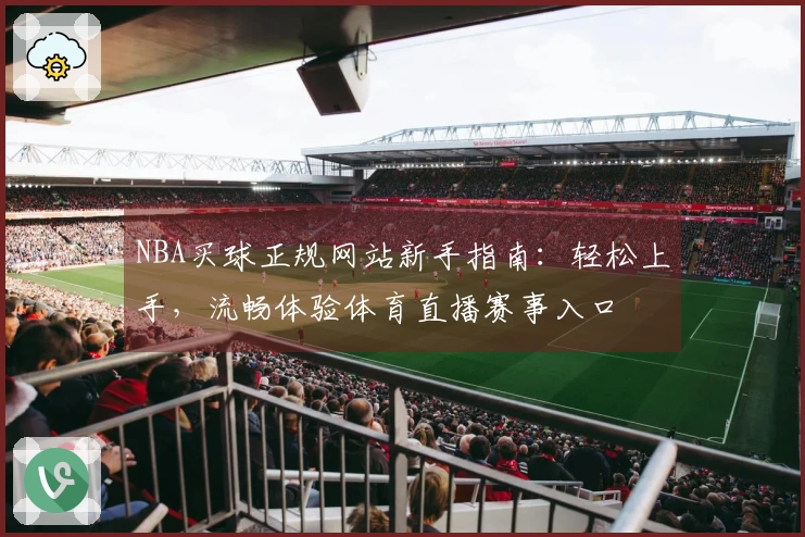 NBA买球正规网站新手指南：轻松上手，流畅体验体育直播赛事入口