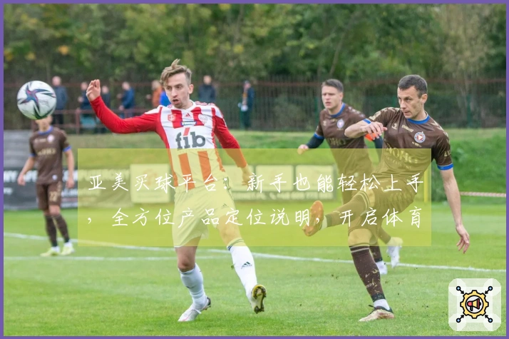 亚美买球平台：新手也能轻松上手，全方位产品定位说明，开启体育直播新体验
