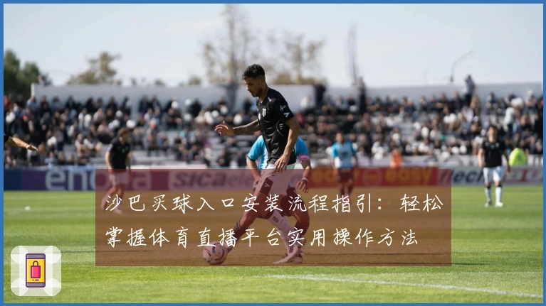 沙巴买球入口安装流程指引：轻松掌握体育直播平台实用操作方法