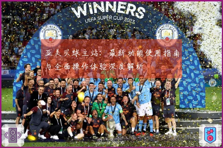 亚美买球主站：最新功能使用指南与全面操作体验深度解析