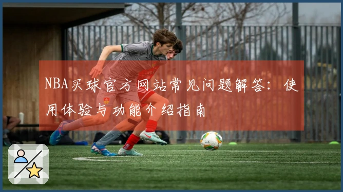 NBA买球官方网站常见问题解答：使用体验与功能介绍指南
