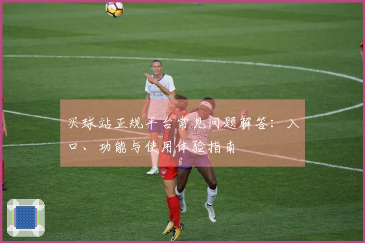 买球站正规平台常见问题解答：入口、功能与使用体验指南