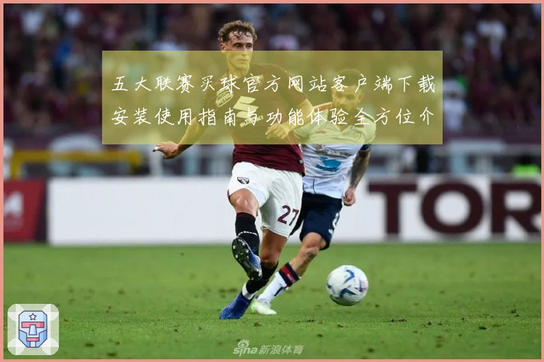五大联赛买球官方网站客户端下载安装使用指南与功能体验全方位介绍