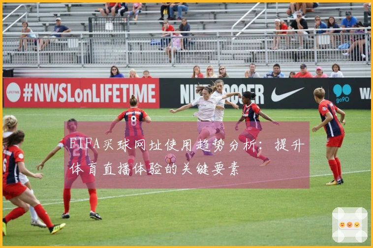 FIFA买球网址使用趋势分析：提升体育直播体验的关键要素