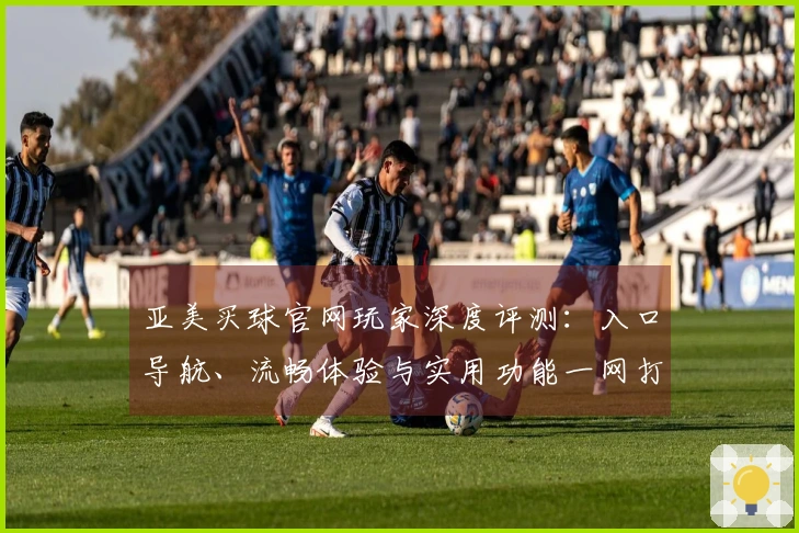 亚美买球官网玩家深度评测：入口导航、流畅体验与实用功能一网打尽