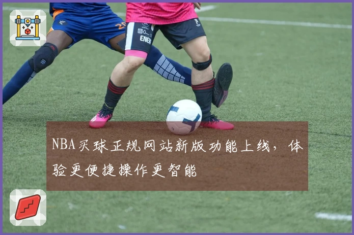 NBA买球正规网站新版功能上线，体验更便捷操作更智能