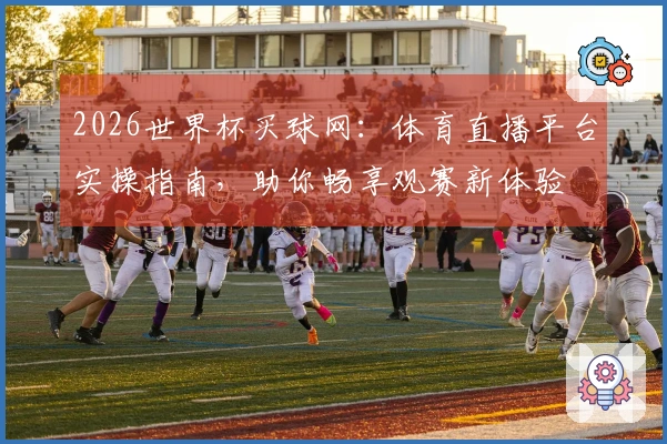 2026世界杯买球网：体育直播平台实操指南，助你畅享观赛新体验