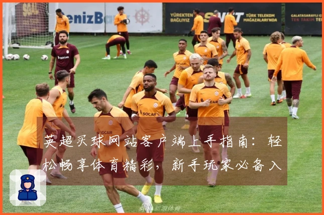 英超买球网站客户端上手指南：轻松畅享体育精彩，新手玩家必备入口和功能全掌握