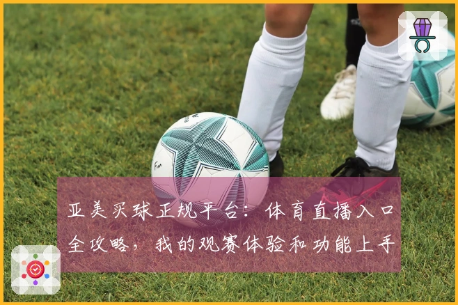 亚美买球正规平台：体育直播入口全攻略，我的观赛体验和功能上手指南