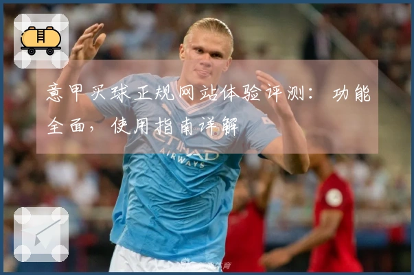 意甲买球正规网站体验评测：功能全面，使用指南详解