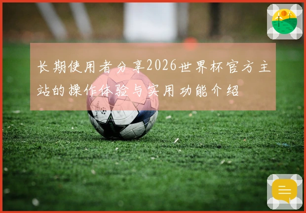 长期使用者分享2026世界杯官方主站的操作体验与实用功能介绍