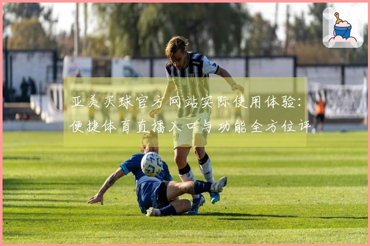 亚美买球官方网站实际使用体验：便捷体育直播入口与功能全方位评测
