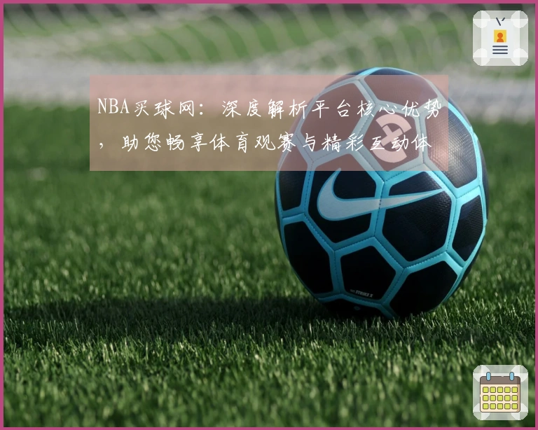 NBA买球网：深度解析平台核心优势，助您畅享体育观赛与精彩互动体验