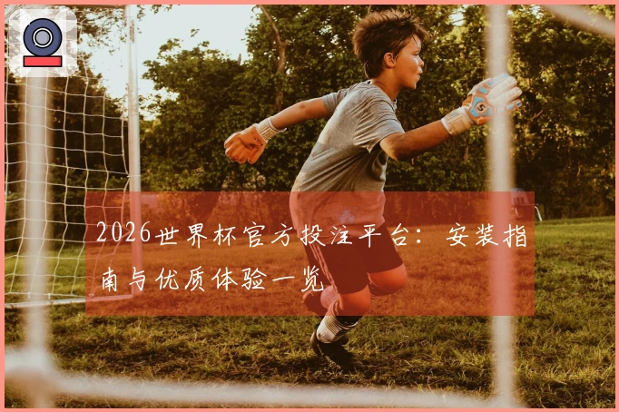 2026世界杯官方投注平台：安装指南与优质体验一览