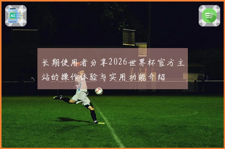 长期使用者分享2026世界杯官方主站的操作体验与实用功能介绍