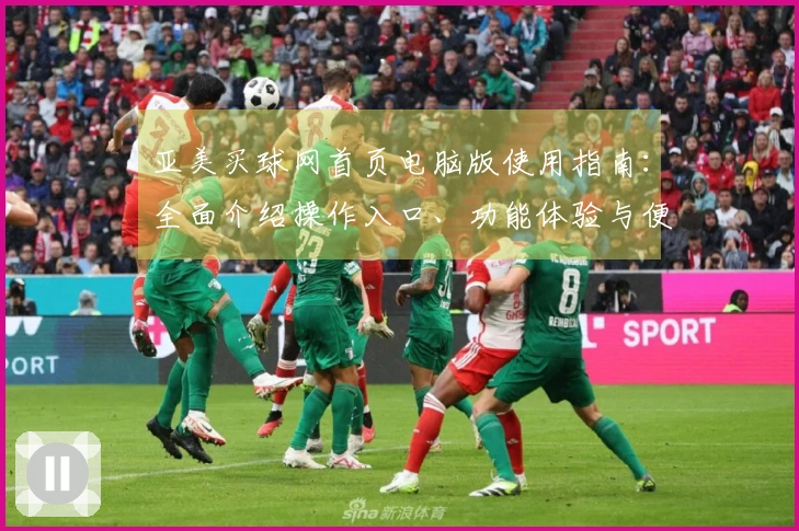亚美买球网首页电脑版使用指南：全面介绍操作入口、功能体验与便捷教程