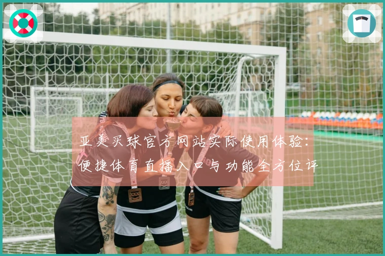 亚美买球官方网站实际使用体验：便捷体育直播入口与功能全方位评测