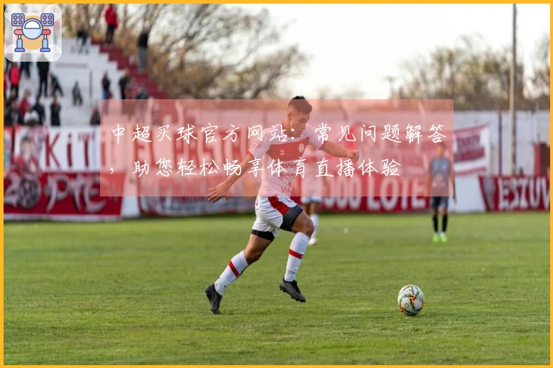 中超买球官方网站：常见问题解答，助您轻松畅享体育直播体验