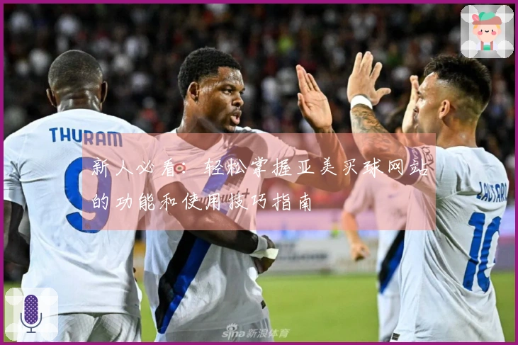 新人必看：轻松掌握亚美买球网站的功能和使用技巧指南