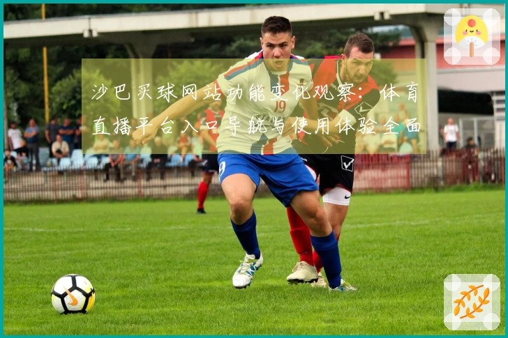 沙巴买球网站功能变化观察：体育直播平台入口导航与使用体验全面展示