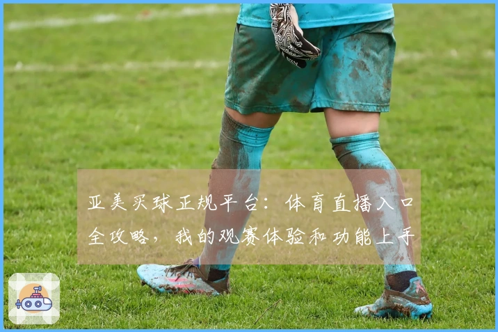 亚美买球正规平台：体育直播入口全攻略，我的观赛体验和功能上手指南