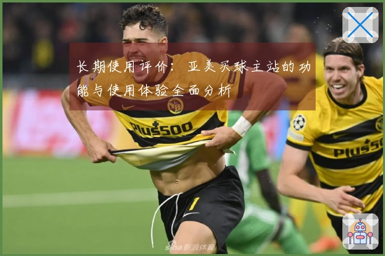 长期使用评价：亚美买球主站的功能与使用体验全面分析