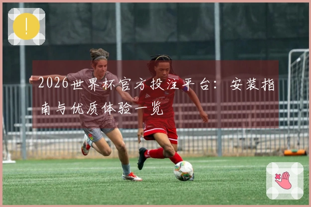 2026世界杯官方投注平台：安装指南与优质体验一览