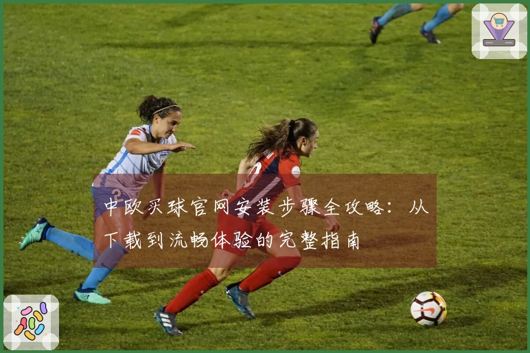 中欧买球官网安装步骤全攻略:从下载到流畅体验的完整指南