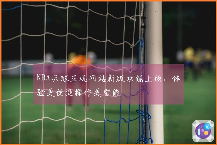 NBA买球正规网站新版功能上线，体验更便捷操作更智能