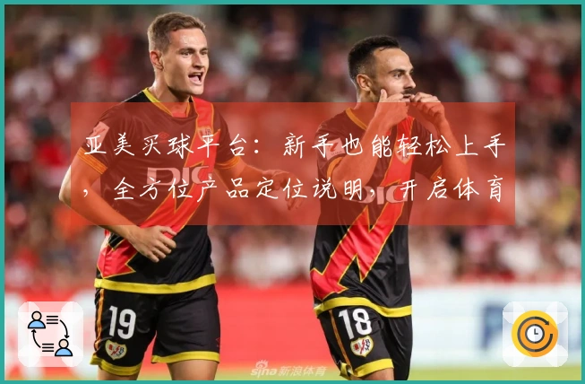 亚美买球平台：新手也能轻松上手，全方位产品定位说明，开启体育直播新体验