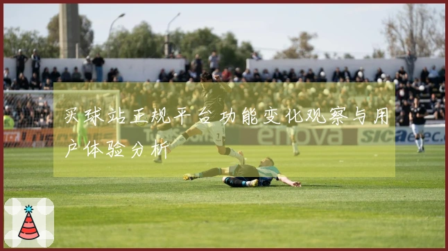 买球站正规平台功能变化观察与用户体验分析