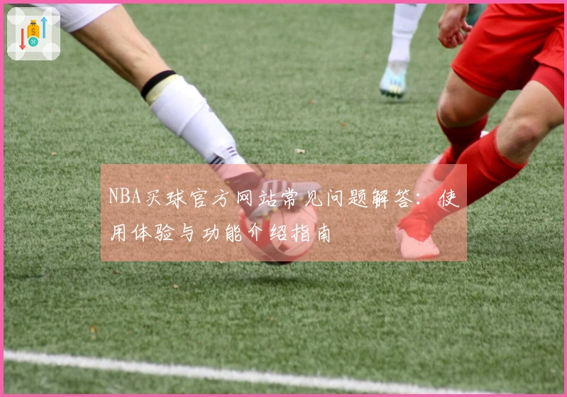 NBA买球官方网站常见问题解答:使用体验与功能介绍指南