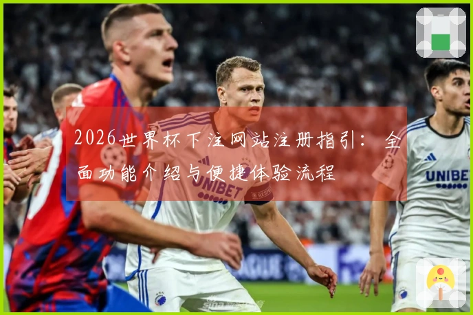 2026世界杯下注网站注册指引：全面功能介绍与便捷体验流程