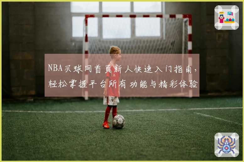 NBA买球网首页新人快速入门指南，轻松掌握平台所有功能与精彩体验