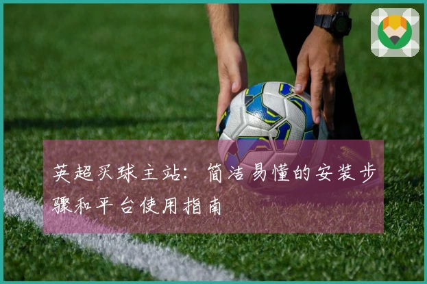 英超买球主站：简洁易懂的安装步骤和平台使用指南