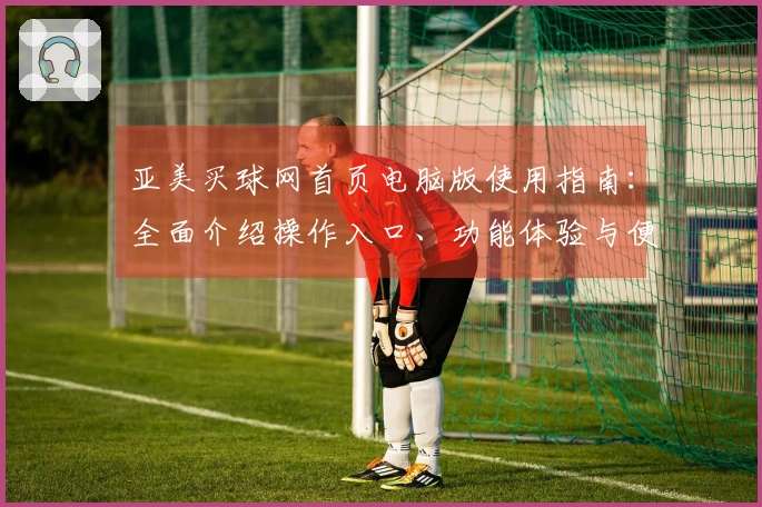 亚美买球网首页电脑版使用指南：全面介绍操作入口、功能体验与便捷教程